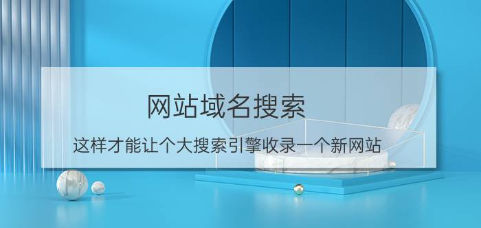 网站域名搜索 这样才能让个大搜索引擎收录一个新网站？